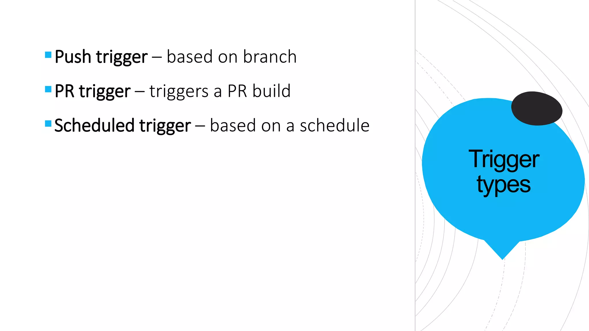 Trigger
types
Push trigger – based on branch
PR trigger – triggers a PR build
Scheduled trigger – based on a schedule
 