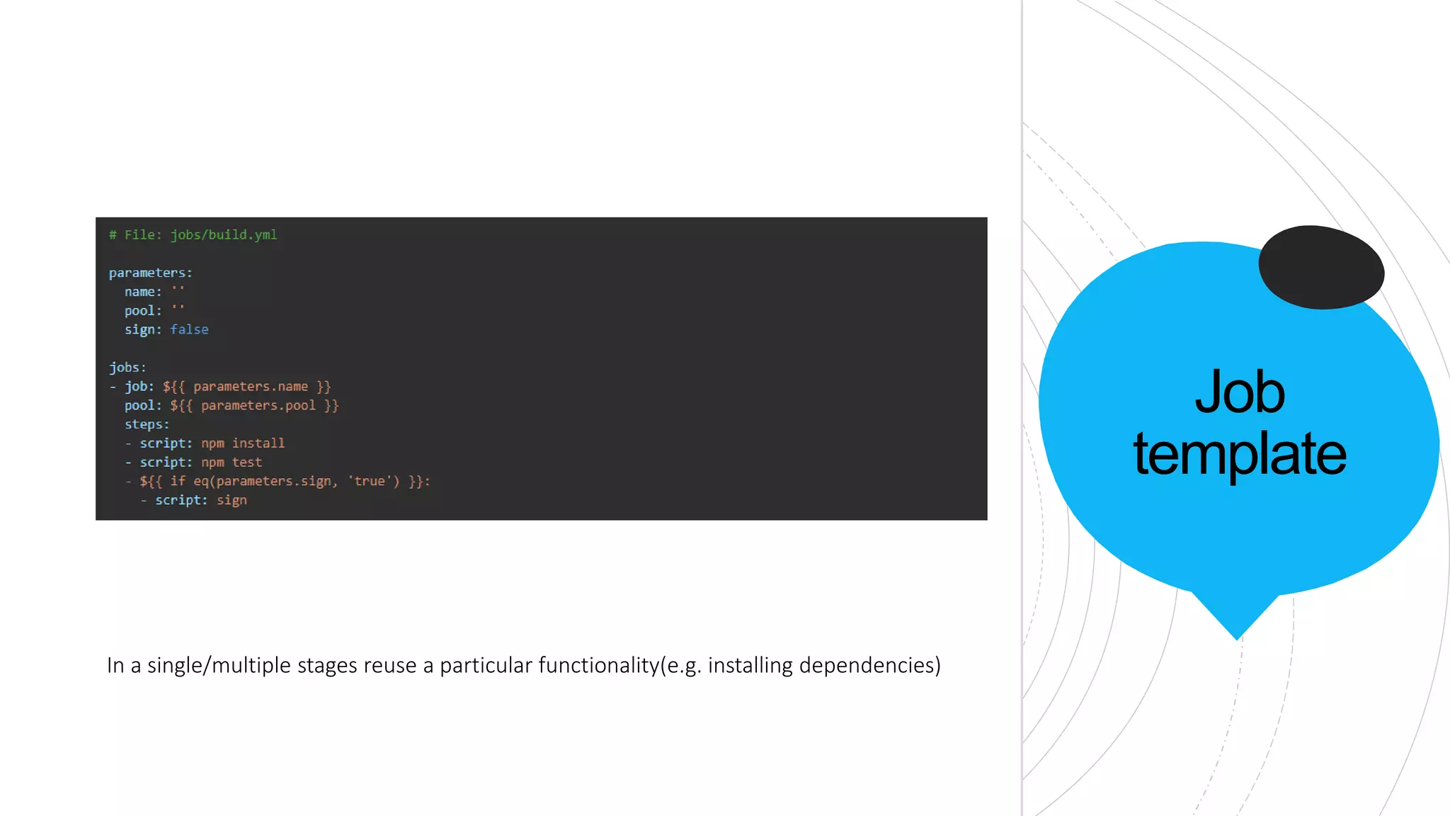 Job
template
In a single/multiple stages reuse a particular functionality(e.g. installing dependencies)
 