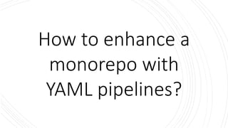 How to enhance a
monorepo with
YAML pipelines?
 