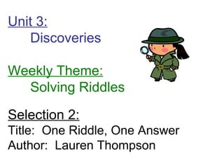 Unit 3: Discoveries  Weekly Theme: Solving Riddles Selection 2: Title:  One Riddle, One Answer Author:  Lauren Thompson 