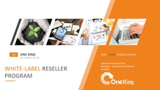 WHITE-LABEL RESELLER
PROGRAM
OVER 5 YEARS IN DIGITAL WORLDONE RING
WE CONNECT BETTER
OR
Submitted by Prithvi Rao
Manager – Business Development
OneRing
 