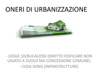 ONERI DI URBANIZZAZIONE
- LEGGE 10/BUCALOSSI (DIRITTO EDIFICARE NON
LEGATO A SUOLO MA CONCESSIONE COMUNE)
- COSA SONO (INFRASTRUTTURE)
 