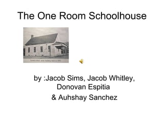 The One Room Schoolhouse by :Jacob Sims, Jacob Whitley, Donovan Espitia & Auhshay Sanchez 