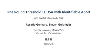 One Round Threshold ECDSA with Identifiable Abort
IACR Cryptol. ePrint Arch. 2020
Rosario Gennaro, Steven Goldfeder
The City University of New York
Cornell Tech/Ochain Labs
林彥賓
2021/1/16
 