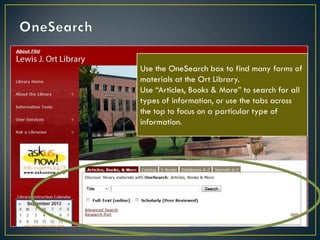 Use the OneSearch box to find many forms of
materials at the Ort Library.
Use “Articles, Books & More” to search for all
types of information, or use the tabs across
the top to focus on a particular type of
information.

 