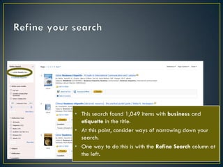 • This search found 1,049 items with business and
etiquette in the title.
• At this point, consider ways of narrowing down your
search.
• One way to do this is with the Refine Search column at
the left.

 