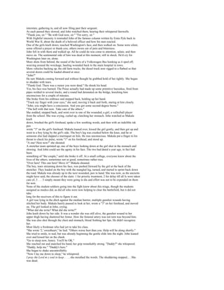 interstate, gathering in, and all now filing past their sergeant.
As each passed they slowed, and John watched them, hearing their whispered farewells.
"Thank you, sir." "Be with God now, sir." "I'm sorry, sir."
With frightful intensity it reminded John of the famous column written by Ernie Pyle back in
World War II, about the death of a beloved officer and how his men reacted.
One of the girls knelt down, touched Washington's face, and then walked on. Some were silent,
some offered a prayer or thank-you; others swore out of pain and bitterness.
John fell in with them and walked up. All he could do was come to attention, salute, and then
move on. The sentimental side of him was dead at this moment, still in shock. He'd cry for
Washington later on, alone.
More shots from behind, the sound of the horn of a Volkswagen Bus honking as it sped off,
weaving around the wreckage, hauling wounded back to the main hospital in town.
More vehicles backing up, the old farm trucks, the diesel truck now rigged to a flatbed so that
several dozen could be loaded aboard at once.
"John?"
He saw Makala coming forward and without thought he grabbed hold of her tightly. She began
to shudder with tears.
"Thank God. There was a rumor you were dead." He shook his head.
Yes, his face was burned. The Posse actually had made up some primitive bazookas, fired from
pipes welded to several trucks, and a round had detonated on the bridge, knocking him
unconscious for a couple of minutes.
She broke from his embrace and stepped back, holding up her hand.
"Track my finger with your eyes," she said, moving it back and forth, staring at him closely.
"John, you might have a concussion. And you got some second-degree burns."
"The hell with that now. Take care of the others."
She nodded, stepped back, and went over to one of the wounded, a girl, a volleyball player
from the school. She was crying, curled up, clutching her stomach. John watched as Makala
knelt
down, brushed the girl's forehead, spoke a few soothing words, and then with an indelible ink
pen
wrote "3" on the girl's forehead. Makala leaned over, kissed the girl gently, and then got up and
went to a boy lying by the girl's side. The boy's leg was crushed below the knee, and he or
someone else had slapped a tourniquet on him. He was unconscious. Makala put a finger to his
throat to check his pulse, wrote "1" on his forehead, and stood up.
"A one! Here now!" she shouted.
A stretcher team sprinted up, one of the boys looking down at the girl shot in the stomach and
slowing. And John could see the agony in his face. The two had dated a year ago, in fact had
been
something of "the couple," until she broke it off. At a small college, everyone knew about the
lives of the others, sometimes not so good, sometimes rather nice.
"Over here! This one here! Move it!" Makala shouted.
The boy, tears streaming down his face, was pushed forward by the girl at the back of the
stretcher. They loaded on the boy with the mangled leg, turned, and started to sprint back down
the road. Makala was already up to the next wounded, pen in hand. She was now, as the ancients
might have said, the chooser of the slain: 1 for priority treatment, 2 for delay till all Is were taken
care of, 3 . . . 3 simply meant they were going to die and effort was not to be expended on them
for now.
None of the student soldiers going into the fight knew about this triage, though the students
assigned as medics did, as did all who were now helping to clear the battlefield, but it did not
take
long for the receivers of this to figure it out.
A girl was lying in the ditch against the median barrier, multiple gunshot wounds having
stitched her body. Makala barely paused to look at her, wrote a "3" on her forehead, and moved
on. The girl looked at John, crying.
"What did she write? What did she write?"
John knelt down by her side. It was a wonder she was still alive, the gunshot wound to her
upper thigh having shattered her femur. How the femoral artery was not torn was beyond him.
She was also shot through the chest and stomach, blood frothing her lips. He didn't recognize
her.
Most likely a freshman who had yet to take his class.
"She wrote '2,' sweetheart," he lied. "Others worse hurt than you. Help will be along shortly."
She tried to smile, to nod, but was already beginning the gentle slide into the night. John leaned
over and kissed her on the cheek.
"Go to sleep now, honey. You'll be OK."
She reached out and snatched his hand, her grip remarkably strong. "Daddy?" she whispered.
"Daddy, help me." "Daddy's here."
She began to shake uncontrollably.
"Now I lay me down to sleep," he whispered.
I pray the Lord m y soul to keep . . . , she mouthed the words. The shuddering stopped... . She
was dead.
 