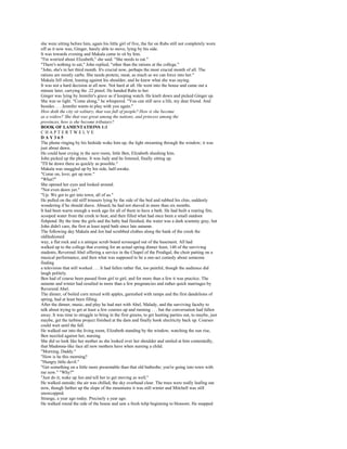 she were sitting before him, again his little girl of five, the fur on Rabs still not completely worn
off as it now was, Ginger, barely able to move, lying by his side.
It was towards evening and Makala came to sit by him.
"I'm worried about Elizabeth," she said. "She needs to eat."
"There's nothing to eat," John replied, "other than the rations at the college."
"John, she's in her third month. It's crucial now, perhaps the most crucial month of all. The
rations are mostly carbs. She needs protein, meat, as much as we can force into her."
Makala fell silent, leaning against his shoulder, and he knew what she was saying.
It was not a hard decision at all now. Not hard at all. He went into the house and came out a
minute later, carrying the .22 pistol. He handed Rabs to her.
Ginger was lying by Jennifer's grave as if keeping watch. He knelt down and picked Ginger up.
She was so light. "Come along," he whispered. "You can still save a life, my dear friend. And
besides . . . Jennifer wants to play with you again."
How doth the city sit solitary, that was full of people? How is she become
as a widow? She that was great among the nations, and princess among the
provinces, how is she become tributary?
BOOK OF LAMENTATIONS 1:1
CHAPTERTWELVE
DAY365
The phone ringing by his bedside woke him up, the light streaming through the window; it was
just about dawn.
He could hear crying in the next room, little Ben, Elizabeth shushing him.
John picked up the phone. It was Judy and he listened, finally sitting up.
"I'll be down there as quickly as possible."
Makala was snuggled up by his side, half-awake.
"Come on, love; get up now."
"What?"
She opened her eyes and looked around.
"Not even dawn yet."
"Up. We got to get into town, all of us."
He pulled on the old stiff trousers lying by the side of the bed and rubbed his chin, suddenly
wondering if he should shave. Absurd, he had not shaved in more than six months.
It had been warm enough a week ago for all of them to have a bath. He had built a roaring fire,
scooped water from the creek to heat, and then filled what had once been a small outdoor
fishpond. By the time the girls and the baby had finished, the water was a dark scummy gray, but
John didn't care, the first at least tepid bath since late autumn.
The following day Makala and Jen had scrubbed clothes along the bank of the creek the
oldfashioned
way, a flat rock and a n antique scrub board scrounged out of the basement. All had
walked up to the college that evening for an actual spring dinner feast, 140 of the surviving
students, Reverend Abel offering a service in the Chapel of the Prodigal, the choir putting on a
musical performance, and then what was supposed to be a one-act comedy about someone
finding
a television that still worked . . . It had fallen rather flat, too painful, though the audience did
laugh politely.
Ben had of course been passed from girl to girl, and for more than a few it was practice. The
autumn and winter had resulted in more than a few pregnancies and rather quick marriages by
Reverend Abel.
The dinner, of boiled corn mixed with apples, garnished with ramps and the first dandelions of
spring, had at least been filling.
After the dinner, music, and play he had met with Abel, Malady, and the surviving faculty to
talk about trying to get at least a few courses up and running . . . but the conversation had fallen
away. It was time to struggle to bring in the first greens, to get hunting parties out, to maybe, just
maybe, get the turbine project finished at the dam and finally hook electricity back up. Courses
could wait until the fall.
He walked out into the living room, Elizabeth standing by the window, watching the sun rise,
Ben nuzzled against her, nursing.
She did so look like her mother as she looked over her shoulder and smiled at him contentedly,
that Madonna-like face all new mothers have when nursing a child.
"Morning, Daddy."
"How is he this morning?
"Hungry little devil."
"Get something on a little more presentable than that old bathrobe; you're going into town with
me now." "Why?"
"Just do it; wake up Jen and tell her to get moving as well."
He walked outside; the air was chilled, the sky overhead clear. The trees were really leafing out
now, though farther up the slope of the mountains it was still winter and Mitchell was still
snowcapped.
Strange, a year ago today. Precisely a year ago.
He walked round the side of the house and saw a fresh tulip beginning to blossom. He snapped
 