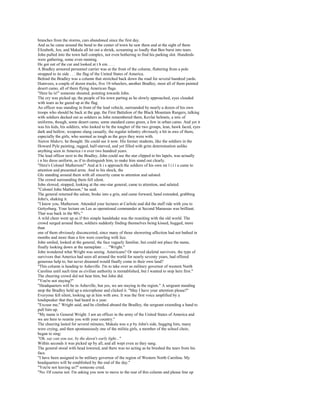 branches from the storms, cars abandoned since the first day.
And as he came around the bend to the center of town he saw them and at the sight of them
Elizabeth, Jen, and Makala all let out a shriek, screaming so loudly that Ben burst into tears.
John pulled into the town hall complex, not even bothering to find his parking slot. Hundreds
were gathering, some even running.
He got out of the car and looked at t h em. . . .
A Bradley armored personnel carrier was at the front of the column, fluttering from a pole
strapped to its side . . . the flag of the United States of America.
Behind the Bradley was a column that stretched back down the road for several hundred yards.
Humvees, a couple of dozen trucks, five 18-wheelers, another Bradley, most all of them painted
desert camo, all of them flying American flags.
"Here he is!" someone shouted, pointing towards John.
The cry was picked up, the people of his town parting as he slowly approached, eyes clouded
with tears as he gazed up at the flag.
An officer was standing in front of the lead vehicle, surrounded by nearly a dozen of his own
troops who should be back at the gap, the First Battalion of the Black Mountain Rangers, talking
with soldiers decked out as soldiers as John remembered them, Kevlar helmets, a mix of
uniforms, though, some desert camo, some standard camo green, a few in urban camo. And yet it
was his kids, his soldiers, who looked to be the tougher of the two groups, lean, hawk faced, eyes
dark and hollow, weapons slung casually, the regular infantry obviously a bit in awe of them,
especially the girls, who seemed as tough as the guys they were with.
Nation Makers, he thought. He could see it now. His former students, like the soldiers in the
Howard Pyle painting, ragged, half-starved, and yet filled with grim determination unlike
anything seen in America i n over two hundred years.
The lead officer next to the Bradley, John could see the star clipped to his lapels, was actually
i n his dress uniform, as if to distinguish him, to make him stand out clearly.
"Here's Colonel Matherson!" And at h i s approach the soldiers of his own mi l i t i a came to
attention and presented arms. And to his shock, the
GIs standing around them with all sincerity came to attention and saluted.
The crowd surrounding them fell silent.
John slowed, stopped, looking at the one-star general, came to attention, and saluted.
"Colonel John Matherson," he said.
The general returned the salute, broke into a grin, and came forward, hand extended, grabbing
John's, shaking it.
"I know you, Matherson. Attended your lectures at Carlisle and did the staff ride with you to
Gettysburg. Your lecture on Lee as operational commander at Second Manassas was brilliant.
That was back in the 90's."
A wild cheer went up as if this simple handshake was the reuniting with the old world. The
crowd surged around them, soldiers suddenly finding themselves being kissed, hugged, more
than
one of them obviously disconcerted, since many of those showering affection had not bathed in
months and more than a few were crawling with lice.
John smiled, looked at the general, the face vaguely familiar, but could not place the name,
finally looking down at the nameplate . . . "Wright."
John wondered what Wright was seeing. Americans? Or starved skeletal survivors, the type of
survivors that America had seen all around the world for nearly seventy years, had offered
generous help to, but never dreamed would finally come to their own land?
"This column is heading to Asheville. I'm to take over as military governor of western North
Carolina until such time as civilian authority is reestablished, but I wanted to stop here first."
The cheering crowd did not hear him, but John did.
"You're not staying?"
"Headquarters will be in Asheville, but yes, we are staying in the region." A sergeant standing
atop the Bradley held up a microphone and clicked it. "May I have your attention please?"
Everyone fell silent, looking up at him with awe. It was the first voice amplified by a
loudspeaker that they had heard in a year.
"Excuse me," Wright said, and he climbed aboard the Bradley, the sergeant extending a hand to
pull him up.
"My name is General Wright. I am an officer in the army of the United States of America and
we are here to reunite you with your country."
The cheering lasted for several minutes, Makala was u p by John's side, hugging him, many
were crying, and then spontaneously one of the militia girls, a member of the school choir,
began to sing:
"Oh, say can you see, by the dawn's early light..."
Within seconds it was picked up by all, and all wept even as they sang.
The general stood with head lowered, and there was no acting as he brushed the tears from his
face.
"I have been assigned to be military governor of the region of Western North Carolina. My
headquarters will be established by the end of the day."
"You're not leaving us?" someone cried.
"No. Of course not. I'm asking you now to move to the rear of this column and please line up
 