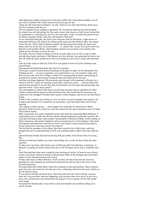 John sighed and nodded, looking down at the bag, stuffed with a dozen Beanie Babies, one for
each year of Jennifer's life, which started twelve years ago this day.
"Hope she still wants these at thirteen," he said. "God save me when that first boy shows up at
the door wanting to take her out."
The two laughed, Nancy nodding in agreement. He was already enduring that with Elizabeth,
his sixteen-year-old, and perhaps for that, and so many other reasons as well, he just wished that
he could preserve, could drag out, just for a few more days, weeks, or months the precious time
all fathers remember fondly, when they still had their "little girl."
It was a beautiful spring day, the cherry trees lining the street in full bloom, a light shower of
pink petals drifting on the wind as he walked up the street, past Doc Kellor's office, the antique
stores, the new, rather Gothic-looking art gallery that had opened last month, the usual curio
shops, and even an old-style ice-cream parlor . . . at a dollar fifty a scoop. Next up the street was
Benson's Used and Rare Books. John hesitated, wanted to go in just for a few minutes, then
pulled out his cell phone to check the time.
Two thirty. Her bus would be rolling in at three, no time today to go in, have a cup of coffee,
and talk about books and history. Walt Benson saw him, held up a cup, gesturing for John to join
him. He shook his head, pointed to his wrist even though he never wore a watch, and continued
to
walk up to the corner to where his Talon SUV was parked in front of Taylor's Hardware and
General Store.
John paused and looked back down the street for a moment.
I'm living in a damn Norman Rockwell painting, he thought yet again, for the thousandth time.
Winding up here . . . he never imagined it, never planned for it, or even wanted it. Eight years
back he was at the Army War College, Carlisle, PA, teaching military history and lecturing on
asymmetrical warfare, and waiting to jump the hoop and finally get his first star.
And then two things happened. His promotion came through, with assignment to Brussels as a
liaison to NATO, a rather nice posting to most likely end out his career . . . and then Mary had
returned from the doctor's several days after the promotion, her face pale, lips pressed tight, and
said four words: "I have breast cancer."
The commandant at Carlisle, Bob Scales, an old friend who had stood as godfather for John's
Jennifer, understood the request he then laid before him. John would take the promotion, but
could it be to the Pentagon? It'd place them nearby to Johns Hopkins, and not too far from Mary's
family.
It didn't work. Cutbacks were hitting as it was, oh, there was great sympathy from upstairs, but
he had to take Brussels if he wanted the star and maybe a year later they'd find a slot for him
stateside.
After talking to Mary's doctor . . . John resigned. He would take her back home to Black
Mountain, North Carolina, which was what she wanted and the cancer treatment center at Chapel
Hill would be nearby.
Bob's connections were good, remarkably good, when John first mentioned Black Mountain. A
single phone call was made; the old-boy network, though disdained as politically incorrect, did
exist and it did help at times when needed. The president of Montreat College, North Carolina, in
Mary's hometown, did indeed "suddenly" need an assistant director of development. John hated
development and admissions work but survived it until finally a tenure-track professorship in
history opened four years back and he was slotted in.
The fact that the president of the college, Dan Hunt, owed his life to Bob Scales, who had
dragged him out of a minefield back in 1970, was a definite mark in John's favor that could not
be
ignored between friends. Dan had lost his leg, Bob got another of his Bronze Stars for saving
him,
and the two had been buddies ever since, each looking out, as well, for those whom the other
cared for.
So Mary got to go home, after twenty years of following John from Benning, to Germany, to
Okinawa, sweating out Desert Storm, from there to the Pentagon, then a year, a wonderful year,
at
West Point and then three more wonderful years teaching at Carlisle. At heart he was a history
teacher, and maybe whichever bastard in the personnel office at the Pentagon had nixed John's
request to stay stateside had done him a favor.
So they came home to Black Mountain, North Carolina. He did not hesitate one second in
granting her wish, resigning his commission and promotion and moving to this corner of the
Carolina mountains.
He looked back down Main Street, frozen for a moment in time and memories. Mary would be
gone four years next week, her last time out a slow, exhausting walk down this street, which as a
girl she had run along.
It was indeed a Norman Rockwell town. That final walk down this street with her, everyone
knew her, everyone knew what was happening, and everyone came out to say hi, to give her a
hug, a kiss, all knowing it was farewell but not saying it. It was a gesture of love John would
never forget.
He pushed the thought aside. It was still too close and Jennifer's bus would be pulling up in
twenty minutes.
 