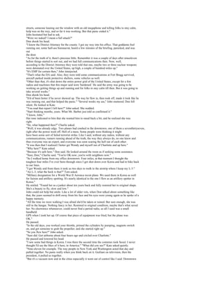 streets, someone leaning out the window with an old megaphone and telling folks to stay calm,
help was on the way, and so far it was working. But that panic ended it."
John hesitated but had to ask.
"Were we nuked? I mean a full attack?"
Don shook his head.
"I know the District Attorney for the county. I got my way into his office. That goddamn fool
running out, some half-ass bureaucrat, heard a few minutes of the briefing, panicked, and was
out
the door.
"As for the truth of it, there's precious little. Remember it was a couple of days after nineeleven
before things started to sort out, and we had full communications then. Now, well,
according to the District Attorney they were told that one, maybe two or three nuclear weapons
were detonated over the United States, up high, a couple of hundred miles up."
"It's EMP for certain then," John interjected.
"That's what the DA said. Also, they were told some communications at Fort Bragg survived,
aircraft parked inside protective shelters, some vehicles as well.
"Other than that, it's shut down the entire power grid of the United States, except for a few
radios and machines that this major said were 'hardened.' He said the army was going to be
working on getting things up and running and for folks to stay calm till then. But it was going to
take several weeks."
Don shook his head.
"It'd of been better if he never showed up. The way he flew in, then took off, made it look like he
was running out, and that helped the panic." "Several weeks my ass," John muttered. Don fell
silent. He looked at Kate.
"You read that report I left here?" John asked. She nodded.
"Start thinking months, years. What Mr. Barber just told us confirmed it."
"I know, John."
Her tone indicated to him that she wanted him to stand back a bit, and he realized she was
right.
"Sir, what happened then?" Charlie asked.
"Well, it was already edgy. Two planes had crashed in the downtown, one of them a seventhirtyseven,
right after the power went off. Hell of a mess. Some people were thinking it might
have been some sort of failed terrorist strike. Like I said, without any radios, without any
communications, rumors running ahead of the truth, the way they always do, no one knew and
thus everyone was an expert, and everyone was soon scaring the hell out of each other.
"It was then that I realized I better get Wendy and myself out of Charlotte and up here."
"Why here?" Kate asked.
"Because it's safe here," Don said. He looked around the room as if seeking some assurance.
"Sure, Don," Charlie said. "You're OK now; you're with neighbors now."
"So I walked home from my office downtown. Four miles, at that moment I thought the
toughest four miles I've ever been through since I got shot down over Korea and had to hike back
to our lines.
"I got Wendy and from there it took us two days to walk to the airstrip where I keep my L-3."
"An L-3, what the heck is that?" Tom asked.
"Military designation for a World War II Aeronca recon plane. We used them in Korea as well
for liaison and artillery spotting. It's nearly identical to the one I flew as an artillery spotter in
Korea."
He smiled. "Found her as a junker about ten years back and fully restored her to original shape.
She's a beauty to fly, slow and low."
John could not help but smile. Like a lot of older vets, when Don talked about something like
that, the years seemed to drift away from his face and his eyes were young again as he spoke of a
happy memory.
"All the time we were walking I was afraid she'd be taken or ruined. But sure enough, she was
still in the hangar. Nothing fancy in her. Restored to original condition, maybe that's what saved
her. No electronics whatsoever, could never find a period radio, so all I used was a small
handheld
GPS when I took her up. Of course that piece of equipment was fried, but the plane was
OK."
He paused.
"In the old days, you worked your throttle, primed the cylinders by pumping, magneto switch
on, and got someone to grab the propeller, and she started right up."
"So you flew here?" John asked.
"Sure did. Got airborne about four hours ago and circled over Charlotte."
He paused and lowered his head.
"I saw some bad things in Korea. I was there the second time the commies took Seoul. I never
thought I'd see the likes of it here, in America." "What did you see?" Kate asked quietly.
"Nine-eleven for example. The way people in New York and Washington acted that day and
pulled together. No panic really when you think back on it. Guiliani on television, then the
president, it pulled us together.
"But it's a vacuum now and in the cities especially it went out of control like I said. Downtown
 