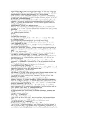 Randall and Bruce Wilson guilty of looting of medical supplies and, in so doing, causing pain,
suffering, and death. Their sentence is death by firing squad, to now be carried out by Dr. John
Matherson and Mr. Washington Parker, appointed by me to perform this task."
Charlie looked over at John, nodding. John turned to face the condemned, his hand shaking.
"Remember what I said: first shot to the chest, let him drop, then empty the rest of the clip, last
one in the head," Washington whispered.
The two walked the few dozen feet to the prisoners. Tom stepped back and away from Larry,
who glared at him with cold hatred. But Reverend Black did not move, holding Bruce up.
"I think we should pray," Reverend Black said, and John nodded in agreement, embarrassed
that he had not thought to do so.
Still holding Bruce, Reverend Black looked to the crowd.
"I ask God, in his divine mercy, to grant forgiveness to these two. But we must now render
unto Caesar the law of Caesar. Forgiveness and redemption now rest between Bruce, Larry, and
their Creator.
"Bruce, do you ask God for forgiveness?"
"Yes, please, God, please forgive me."
"Larry?"
He was silent.
"Our Father, who art in heaven . . . "
John repeated the prayer, hoping that the trembling of his hands would stop. He looked at
Larry, making eye contact.
There was nothing but rage there, blind animal rage, and John almost felt pity.
"For thine is the kingdom, the power, the glory, forever and ever. Amen." The last word,
"Amen," echoed from the crowd.
John shifted the Glock to his left hand and, for the first time in years, made the sign of the
cross; then he shifted the pistol back.
Reverend Black stepped away from Bruce, who now struggled to make a show of standing up
straight. John suddenly realized there should have been something, blindfolds, sacks over their
heads.
No, get it done; get it done quick.
"Move closer," Washington whispered. "Fire and I'll fire with you." John looked straight at
Larry, who was now only ten feet away. "Go ahead; do it," Larry said coldly.
It all seemed to move so slowly. Without ceremony, flourish, John raised the pistol, centered it
on the man's chest. At the very last instant Larry started to move, to try to fall to one side.
John squeezed the trigger.
He saw the impact; Larry staggered backwards against the concrete wall. The roar of
Washington's .45 exploded next to him, startling him. He saw his second shot miss, striking
above
Larry's head as he slid down against the wall, leaving a bloody streak.
Two more quick shots from Washington's .45.
John fought to center his Glock, aimed at Larry's midsection; he was kicking feebly. John could
hear screams behind him. He fired again, again, and then again.
A hand was on his shoulder. I t was Washington.
"The head," Washington said softly.
John walked up to Larry. Was he dead? Blood was pooling out under his body, the front of his
pants wet, another stench added in, bladder and bowels having let go.
There seemed to be a flicker of eye movement. John aimed at the center of Larry's head,
standing over him, and fired.
A second later another explosion, the coup de grace being delivered to Bruce.
Woodenly, John turned. All were now staring at him, all silent. Hands to mouths, a few were
crying. The way they looked at him, it was different, different from anything he had ever seen
before in the eyes of people gazing at him. Fear . . . awe . . . revulsion . . . from a few strange
glazed eyes almost a look of envy and lust.
He felt the vomit coming up. He had to control it. He held the Glock up, not sure if he had
actually emptied it or not. His student Jeremiah was standing in the crowd, and John made eye
contact. Jeremiah stepped forward and John handed him the gun.
"Secure the gun and meet me at the car," John whispered.
He turned and walked away from the crowd, got behind the concrete wall, bent double, and
vomited.
Gasping, he remained doubled over.
"It's OK, sir." It was Washington.
John looked up at him, suddenly ashamed.
"Puked my guts out the first time I killed a man. Sir, if you hadn't I'd of been worried about
you."
"Stop calling me 'sir,' god damn it," John hissed between the continuing heaves.
"You did the right thing, sir. You did it well."
"Well? How can you say killing a man like that was done well?"
"No, sir. Not that. It's always a stinking mess. I mean what you said. That's why I call you 'sir'
now. We used to joke about it before. Frankly, sir, you were a professor type, but I knew you
were a colonel, so I played along. But today, sir, you led out there, you faced something horrible,
 