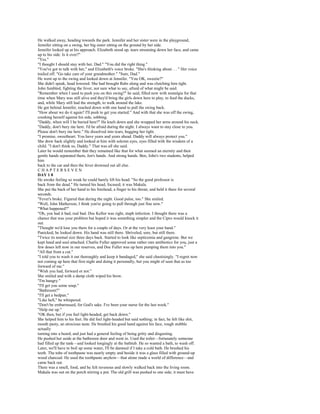 He walked away, heading towards the park. Jennifer and her sister were in the playground,
Jennifer sitting on a swing, her big sister sitting on the ground by her side.
Jennifer looked up at his approach. Elizabeth stood up, tears streaming down her face, and came
up to his side. Is it over?"
"Yes."
"I thought I should stay with her, Dad." "You did the right thing."
"You've got to talk with her," and Elizabeth's voice broke. "She's thinking about. . . " Her voice
trailed off. "Go take care of your grandmother." "Sure, Dad."
He went up to the swing and looked down at Jennifer. "You OK, sweetie?"
She didn't speak, head lowered. She had brought Rabs along and was clutching him tight.
John fumbled, fighting the fever, not sure what to say, afraid of what might be said.
"Remember when I used to push you on this swing?" he said, filled now with nostalgia for that
time when Mary was still alive and they'd bring the girls down here to play, to feed the ducks,
and, while Mary still had the strength, to walk around the lake.
He got behind Jennifer, reached down with one hand to pull the swing back.
"How about we do it again? I'll push to get you started." And with that she was off the swing,
crushing herself against his side, sobbing.
"Daddy, when will I be buried here?" He knelt down and she wrapped her arms around his neck.
"Daddy, don't bury me here. I'd be afraid during the night. I always want to stay close to you.
Please don't bury me here." He dissolved into tears, hugging her tight.
"I promise, sweetheart. You have years and years ahead. Daddy will always protect you."
She drew back slightly and looked at him with solemn eyes, eyes filled with the wisdom of a
child. "I don't think so, Daddy." That was all she said.
Later he would remember that they remained like that for what seemed an eternity and then
gentle hands separated them, Jen's hands. And strong hands. Ben, John's two students, helped
him
back to the car and then the fever drowned out all else.
CHAPTERSEVEN
DAY 1 8
He awoke feeling so weak he could barely lift his head. "So the good professor is
back from the dead." He turned his head, focused; it was Makala.
She put the back of her hand to his forehead, a finger to his throat, and held it there for several
seconds.
"Fever's broke. Figured that during the night. Good pulse, too." She smiled.
"Well, John Matherson, I think you're going to pull through just fine now."
"What happened?"
"Oh, you had it bad, real bad. Doc Kellor was right, staph infection. I thought there was a
chance that was your problem but hoped it was something simpler and the Cipro would knock it
out.
"Thought we'd lose you there for a couple of days. Or at the very least your hand."
Panicked, he looked down. His hand was still there. Shriveled, sore, but still there.
"Twice its normal size three days back. Started to look like septicemia and gangrene. But we
kept hand and soul attached. Charlie Fuller approved some rather rare antibiotics for you, just a
few doses left now in our reserves, and Doc Fuller was up here pumping them into you."
"All that from a cut."
"I told you to wash it out thoroughly and keep it bandaged," she said chastisingly. "I regret now
not coming up here that first night and doing it personally, but you might of seen that as too
forward of me."
"Wish you had, forward or not."
She smiled and with a damp cloth wiped his brow.
"I'm hungry."
"I'll get you some soup."
"Bathroom?"
"I'll get a bedpan."
"Like hell," he whispered.
"Don't be embarrassed, for God's sake. I've been your nurse for the last week."
"Help me up."
"OK then, but if you feel light-headed, get back down."
She helped him to his feet. He did feel light-headed but said nothing; in fact, he felt like shit,
mouth pasty, an atrocious taste. He brushed his good hand against his face, rough stubble
actually
turning into a beard, and just had a general feeling of being gritty and disgusting.
He pushed her aside at the bathroom door and went in. Used the toilet—fortunately someone
had filled up the tank—and looked longingly at the bathtub. He so wanted a bath, to wash off.
Later, we'll have to boil up some water, I'll be damned if I take a cold bath. He brushed his
teeth. The tube of toothpaste was nearly empty and beside it was a glass filled with ground-up
wood charcoal. He used the toothpaste anyhow—that alone made a world of difference—and
came back out.
There was a smell, food, and he felt ravenous and slowly walked back into the living room.
Makala was out on the porch stirring a pot. The old grill was pushed to one side; it must have
 