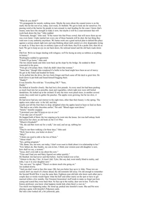 "What do you think?"
"It's propaganda for morale, nothing more. Maybe the news about the coastal towns is on the
mark, but for the rest of us, today, next week, it's bullshit. We got to look out for ourselves. I'm
passing word at the barrier for people to turn around, to start heading for the coast. I know that's
insane, none have the strength to make it now, but maybe it will be a coun-terrumor that will
work back down the line." John nodded.
"Downside, though," John said. "If the rumor hits that Posse crowd, that will move them up our
way even faster. Under martial law every one of those bastards will be shot; the last thing they
want now is any authority anywhere. We better work out a good tactical plan to defend this place
against a serious attack right now and stop thinking about mob control or a few desperados trying
to sneak in. If they have any ex-military types at all with them, they'll do a probe first, then hit us
hard. We got to keep an eye on our back doors, the railroad tunnel and the old back roads down
to
Old Fort. We're no longer dealing with refugees; we'll be facing an army as ruthless as anything
in history."
Washington nodded in agreement.
"I think I'll go home," John said.
The two shook hands and John went back up the slope by the bridge. He nodded to Brett
concealed in the grass.
"Fran got a bit jumpy there. Glad she didn't shoot that woman."
"Same here," though John wondered if a bullet in her head might have been an act of mercy.
He got in the Edsel and headed for home.
As he pulled into the drive, the two fools Ginger and Zach came off the deck to greet him. He
knelt down to pet both and found himself hugging them.
"Daddy!"
It was Jennifer, Pat with her. "Everything OK?" "Sure,
Daddy."
He looked at Jennifer closely. She had lost a few pounds. At every meal Jen had been pushing
as much food into her as possible, meat and vegetables, which right now were still boiled
dandelions. He looked up at the orchard. If only the trees were peach trees; in another several
weeks they could start to gather the peaches. The apples were growing, but far too slow, it
seemed.
He had never had any real interest in the eight trees, other than their beauty i n the spring. The
apples were rather sour i n the fall, and they
usually just left the fruit there to drop, delighted when the apples lured in bears to feed on them.
"She had to eat a little chocolate earlier," Pat said. "Blood sugar went down."
"Snitch," Jennifer snapped.
"I promised your dad I'd keep an eye on you."
"I can take care of myself."
He hugged both of them, the two arguing as he went into the house. Jen was half-asleep, book
laid across her chest, an old book on the Civil War.
"Where's Elizabeth?"
"Oh, she and Ben went out for a walk," Jen said, and sat up, rubbing her
eyes.
"They're out there walking a lot these days," John said.
"Well, Son-in-law, you better sit down."
"Why?"
"I think you need to talk to the two of them."
"About what?"
"Sex, getting pregnant."
"Oh, damn, Jen, not now, not today, I don't even want to think about it in relationship to her."
"Few fathers do. But frankly, my son-in-law, I think your sixteen-year-old daughter is now,
how shall we say, a woman."
"Jesus, don't even talk to me about this now."
"Tyler and I had you and Mary figured out rather quickly."
He blushed. Jen had never said that before. And he looked over at her.
"Almost to the day, I bet. At least I did. Tyler, like any dad, went totally blind to reality, and
John, I see it in your daughter now."
"Jen, not now," he sighed. "There's so damn much else going on."
Jen nodded slowly.
"And you don't want to face this issue. OK, but you better face up to it, John. Those two are
scared, don't see much of a future ahead, the old restraints fall away. I'm old enough to remember
the Second World War; it was the same then. Eighteen-year-old kids who knew each other just a
couple days or weeks would figure 'what the hell' and either marry on the spot or have to get
married within a few months. Our 'Greatest Generation' stuff tends to make us forget just how
young and scared they were back then. So face up to the reality, dear son-in-law. You're the
history professor; you know what happens inside kids when there's a war on."
Too much was happening today. He stood up, peeked into Jennifer's room. She and Pat were
playing a game with Jennifer's Pokemon cards.
Her skin color looked off, a bit yellowish, pale.
 