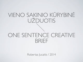 VIENO SAKINIO KŪRYBINĖ
UŽDUOTIS
Robertas Jucaitis / 2014
ONE SENTENCE CREATIVE
BRIEF
 