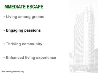 IMMEDIATE ESCAPE
   • Living among greens


   • Engaging passions


   • Thriving community


   • Enhanced living experience


* For training purposes only.
 
