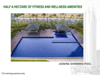 HALF A HECTARE OF FITNESS AND WELLNESS AMENITIES




                                    JASMINE SWIMMING POOL


* For training purposes only.
 