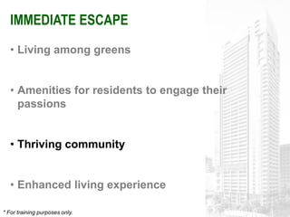 IMMEDIATE ESCAPE
   • Living among greens


   • Amenities for residents to engage their
     passions


   • Thriving community


   • Enhanced living experience

* For training purposes only.
 