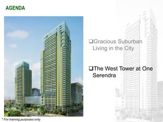 AGENDA




                                Gracious Suburban
                                 Living in the City


                                The West Tower at One
                                 Serendra




* For training purposes only.
 
