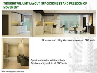 THOUGHTFUL UNIT LAYOUT, SPACIOUSNESS AND FREEDOM OF
   MOVEMENT




                                          Gourmet and utility kitchens in selected 3BR units




                                Spacious Master toilet and bath
                                Double vanity sink in all 3BR units


* For training purposes only.
 