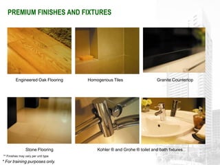 PREMIUM FINISHES AND FIXTURES




         Engineered Oak Flooring     Homogenous Tiles                   Granite Countertop




                Stone Flooring           Kohler ® and Grohe ® toilet and bath fixtures
** Finishes may vary per unit type
* For training purposes only.
 