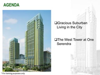 AGENDA


                                Gracious Suburban
                                 Living in the City


                                The West Tower at One
                                 Serendra




* For training purposes only.
 