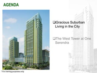 AGENDA


                                Gracious Suburban
                                 Living in the City


                                The West Tower at One
                                 Serendra




* For training purposes only.
 