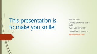This presentation is
to make you smile!
Parimal Joshi
Director of Middle East &
India
Cell : +91-9925611711
United Electric Controls
www.ueonline.com
 