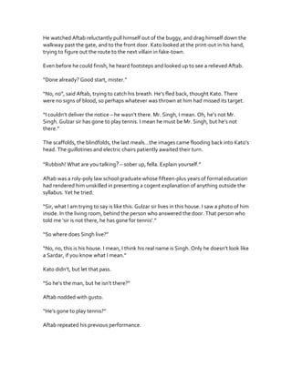 He watched Aftab reluctantly pull himself out of the buggy, and drag himself down the
walkway past the gate, and to the fr...