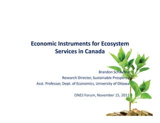 Economic Instruments for Ecosystem
       Services in Canada


                                        Brandon Schaufele
                  Research Director, Sustainable Prosperity
 Asst. Professor, Dept. of Economics, University of Ottawa

                        ONES Forum, November 15, 2011
 