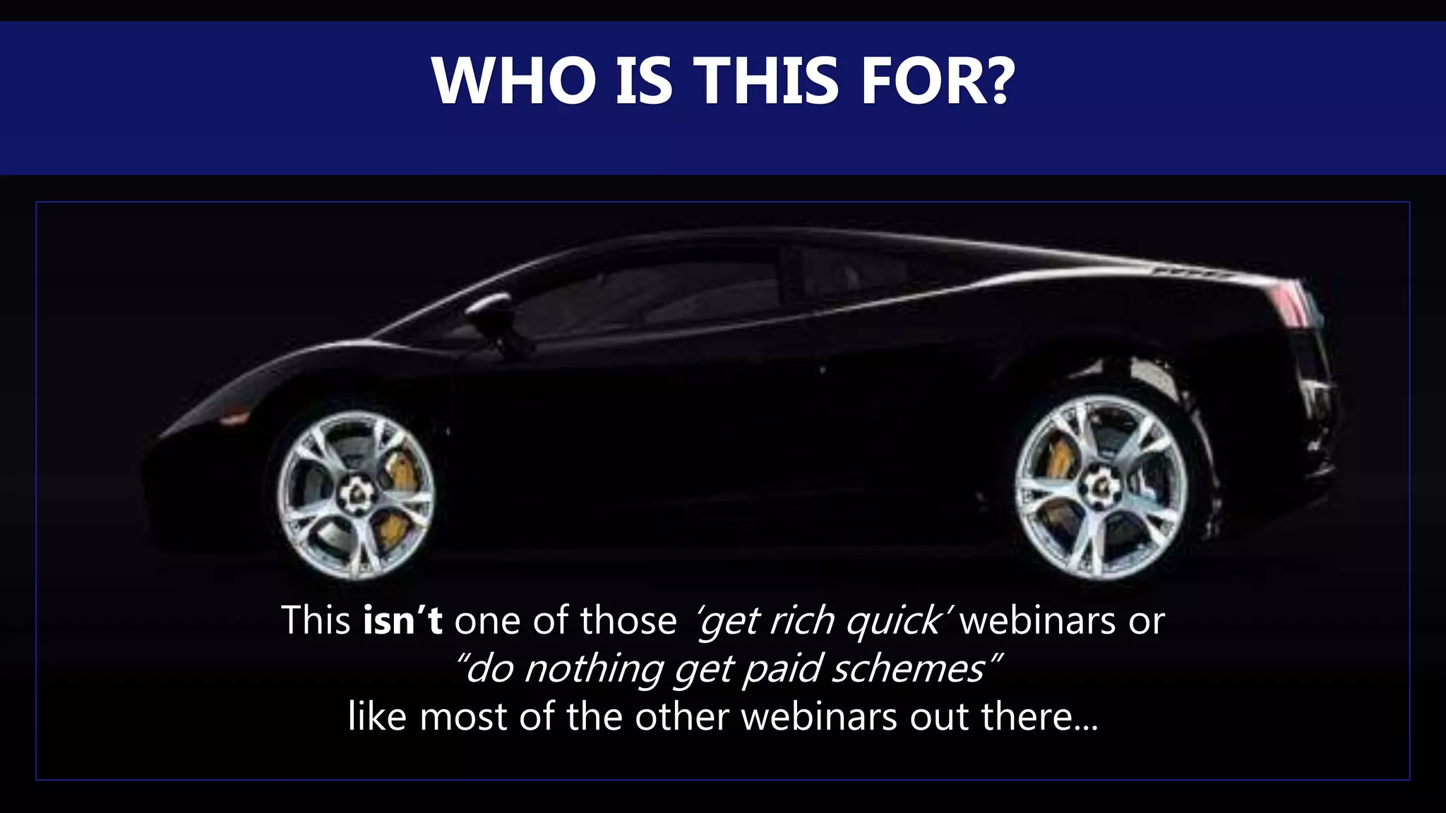 This isn’t one of those ‘get rich quick’ webinars or
“do nothing get paid schemes”
like most of the other webinars out there...
WHO IS THIS FOR?
 