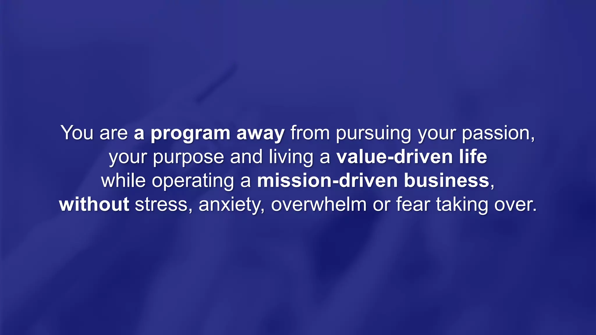 You are a program away from pursuing your passion,
your purpose and living a value-driven life
while operating a mission-driven business,
without stress, anxiety, overwhelm or fear taking over.
 