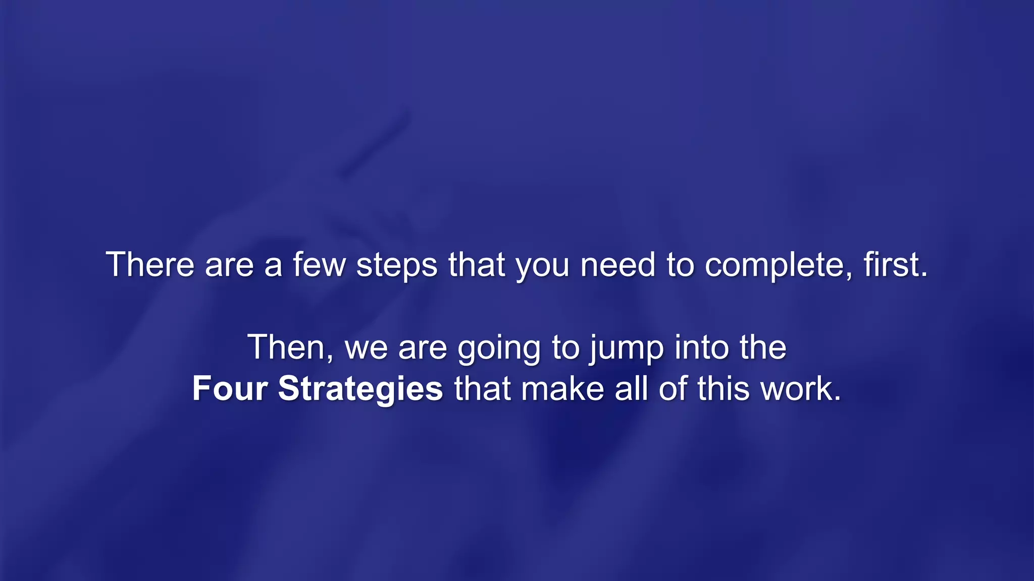 There are a few steps that you need to complete, first.
Then, we are going to jump into the
Four Strategies that make all of this work.
 