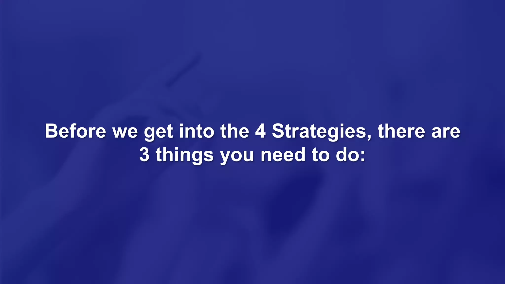 Before we get into the 4 Strategies, there are
3 things you need to do:
 