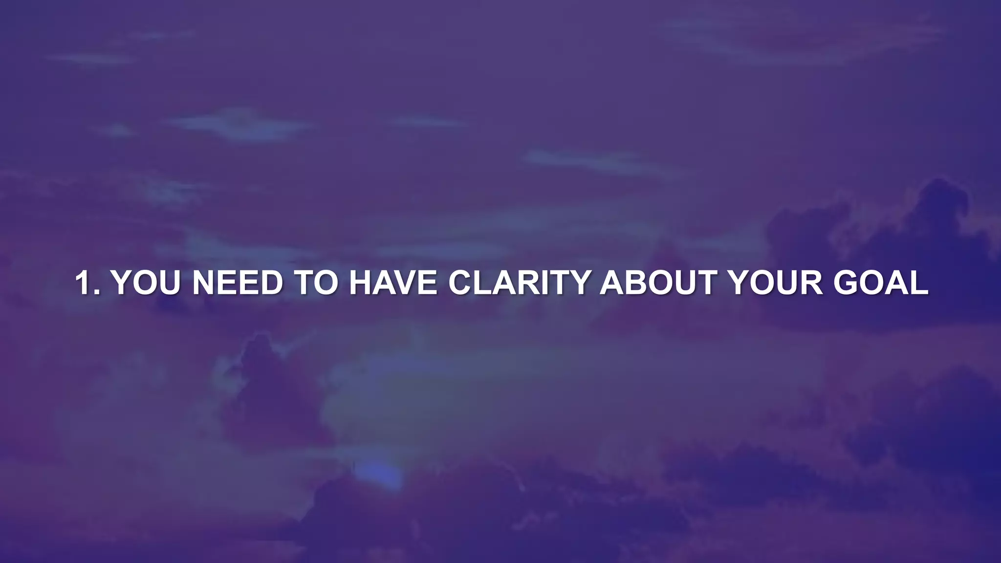 1. YOU NEED TO HAVE CLARITY ABOUT YOUR GOAL
 