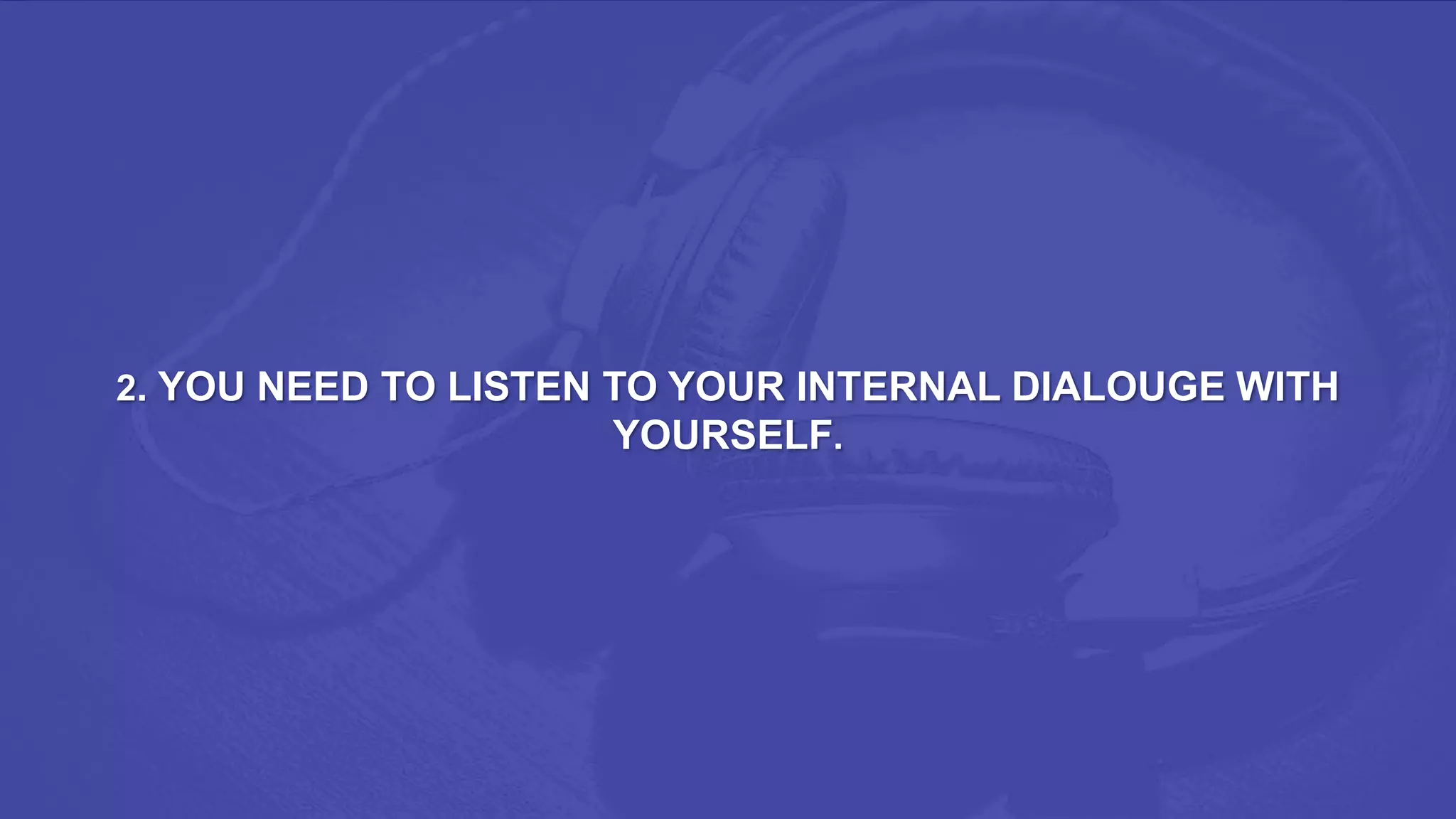 2. YOU NEED TO LISTEN TO YOUR INTERNAL DIALOUGE WITH
YOURSELF.
 
