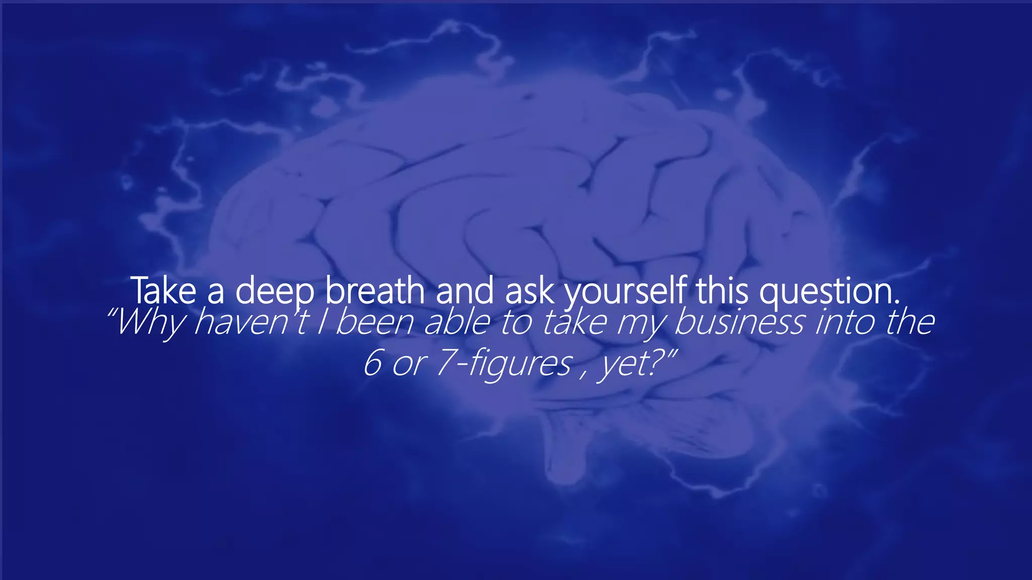 Take a deep breath and ask yourself this question.
“Why haven’t I been able to take my business into the
6 or 7-figures , yet?”
 
