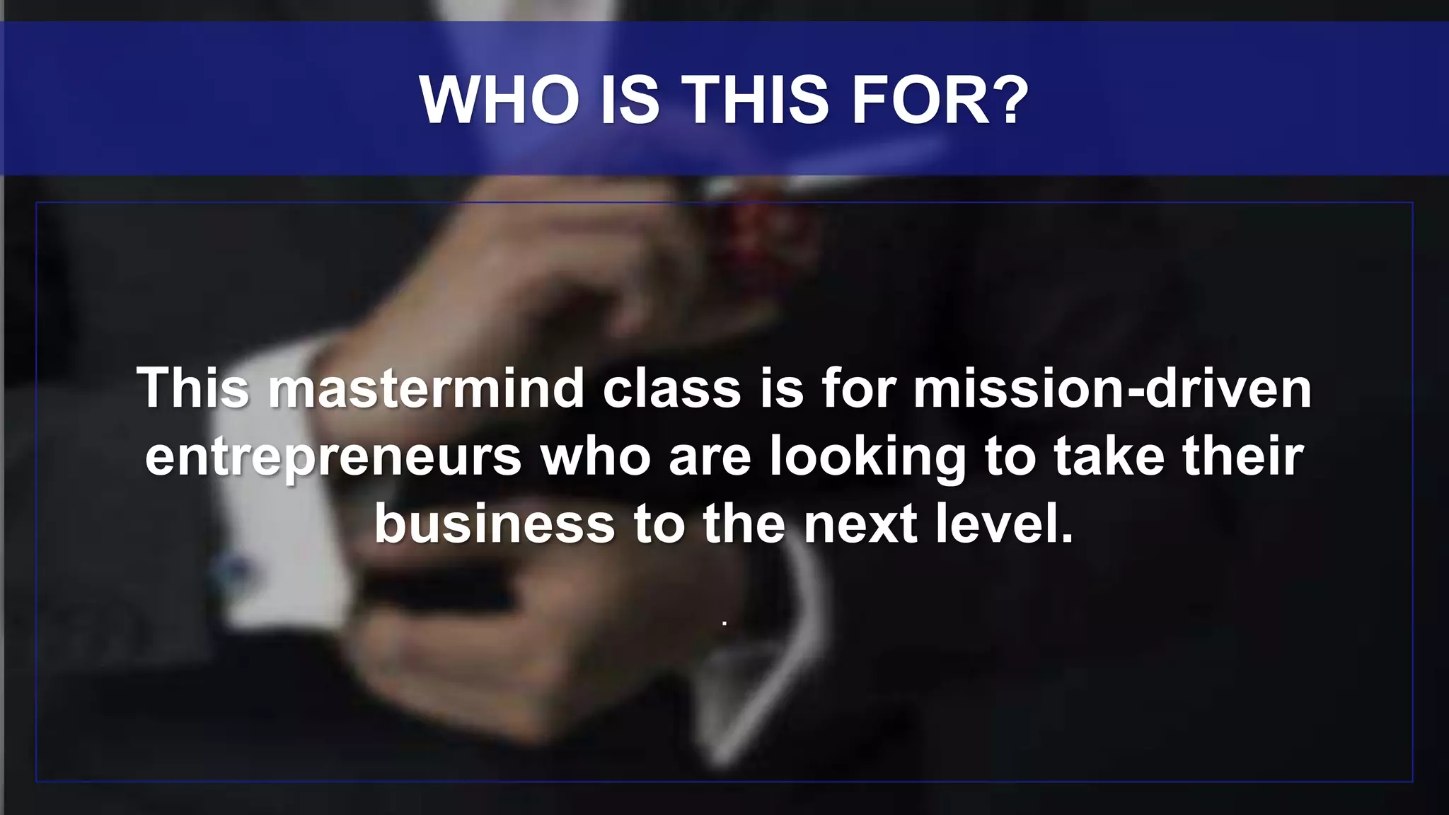 This mastermind class is for mission-driven
entrepreneurs who are looking to take their
business to the next level.
.
WHO IS THIS FOR?
 
