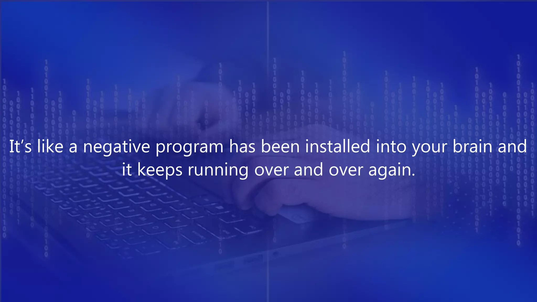 It’s like a negative program has been installed into your brain and
it keeps running over and over again.
 