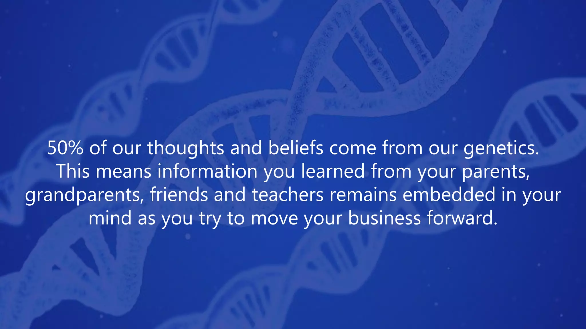50% of our thoughts and beliefs come from our genetics.
This means information you learned from your parents,
grandparents, friends and teachers remains embedded in your
mind as you try to move your business forward.
 