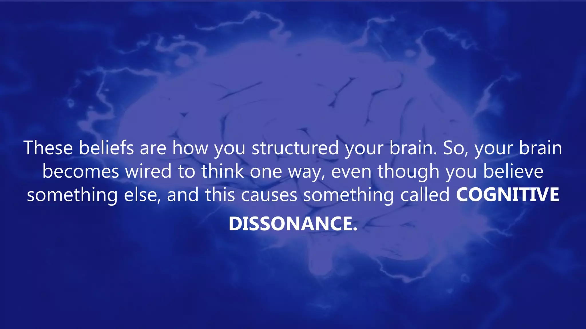 These beliefs are how you structured your brain. So, your brain
becomes wired to think one way, even though you believe
something else, and this causes something called COGNITIVE
DISSONANCE.
 