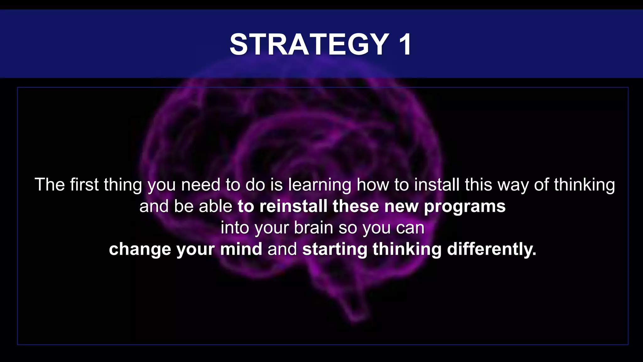 The first thing you need to do is learning how to install this way of thinking
and be able to reinstall these new programs
into your brain so you can
change your mind and starting thinking differently.
STRATEGY 1
 