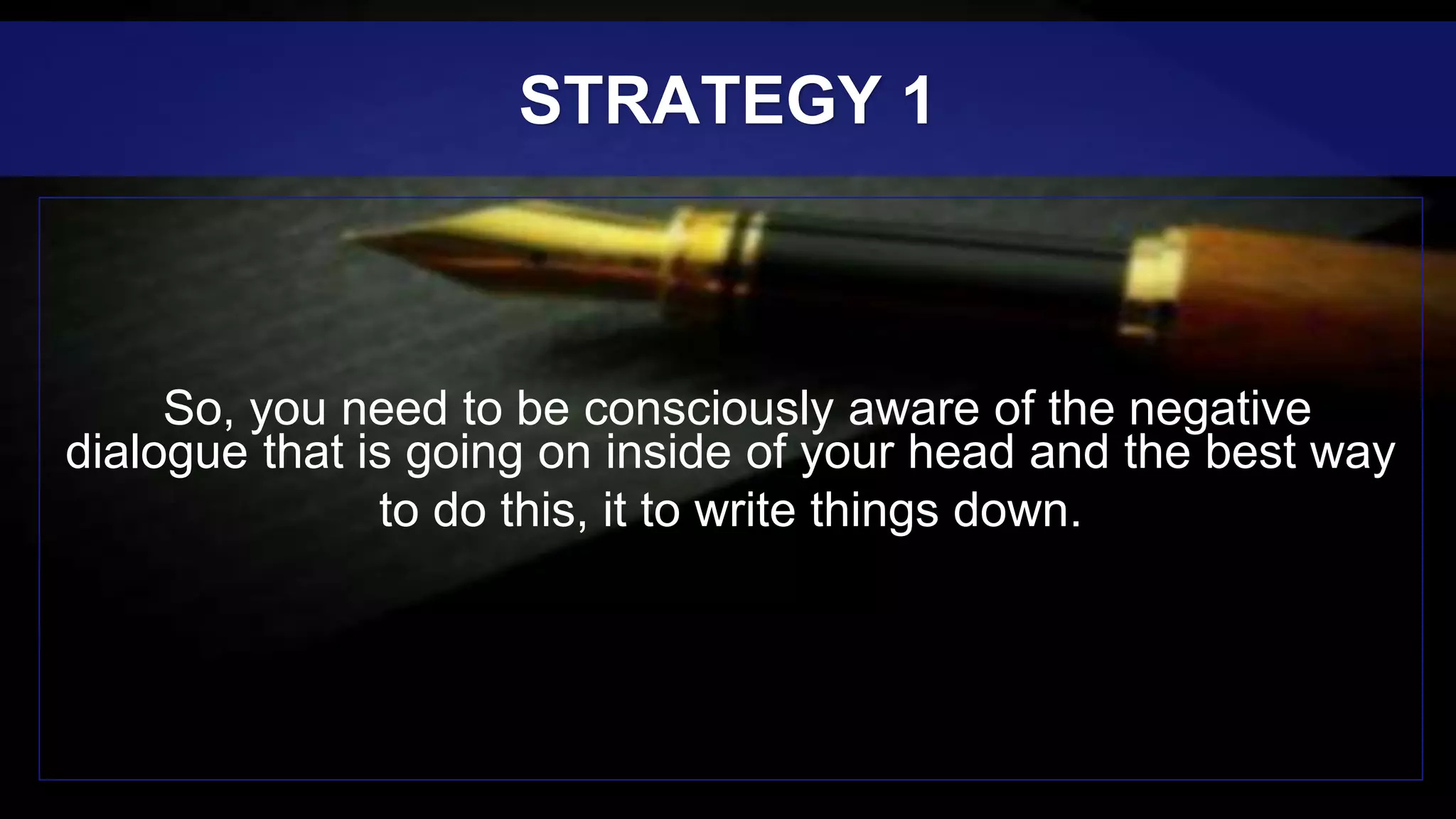 So, you need to be consciously aware of the negative
dialogue that is going on inside of your head and the best way
to do this, it to write things down.
STRATEGY 1
 