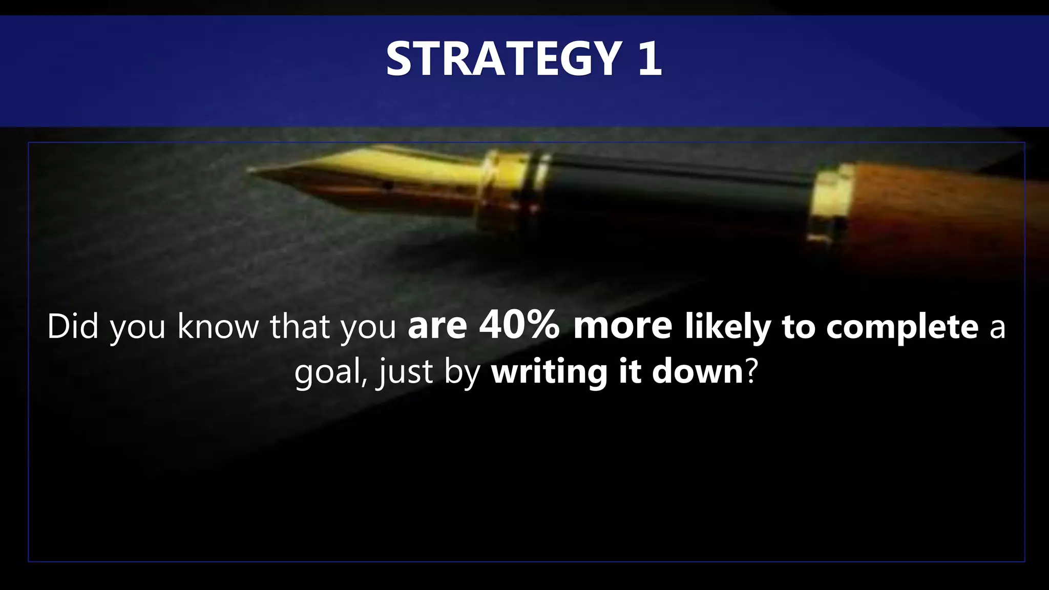 Did you know that you are 40% more likely to complete a
goal, just by writing it down?
STRATEGY 1
 