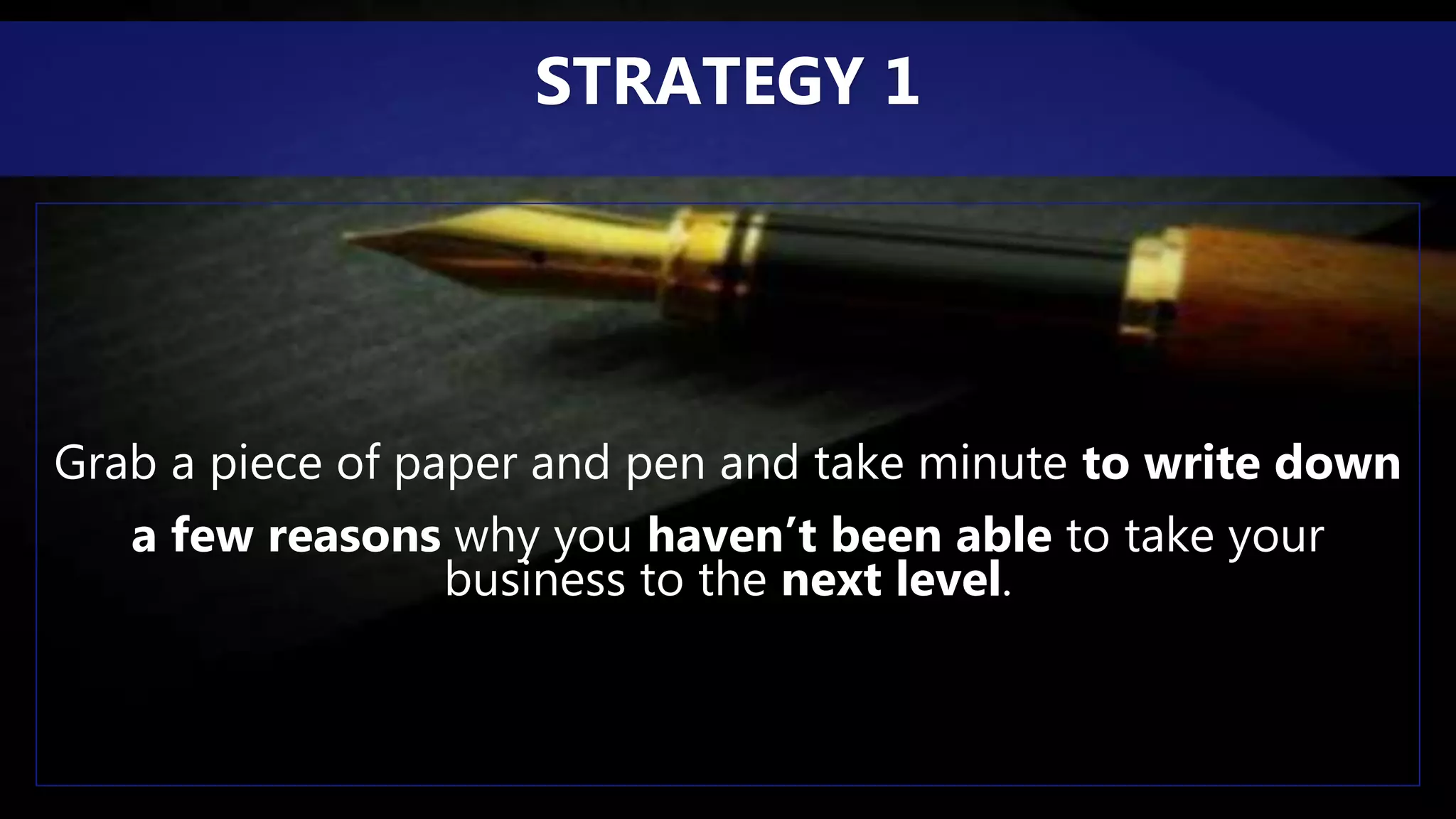 Grab a piece of paper and pen and take minute to write down
a few reasons why you haven’t been able to take your
business to the next level.
STRATEGY 1
 