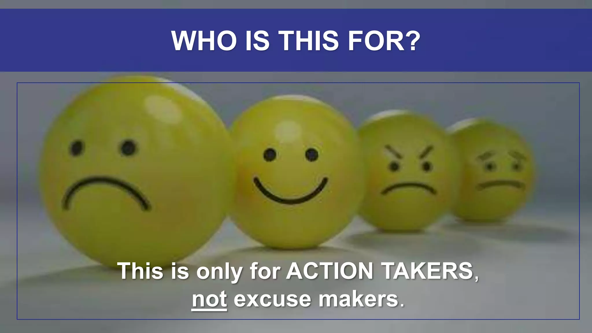 This is only for ACTION TAKERS,
not excuse makers.
WHO IS THIS FOR?
 