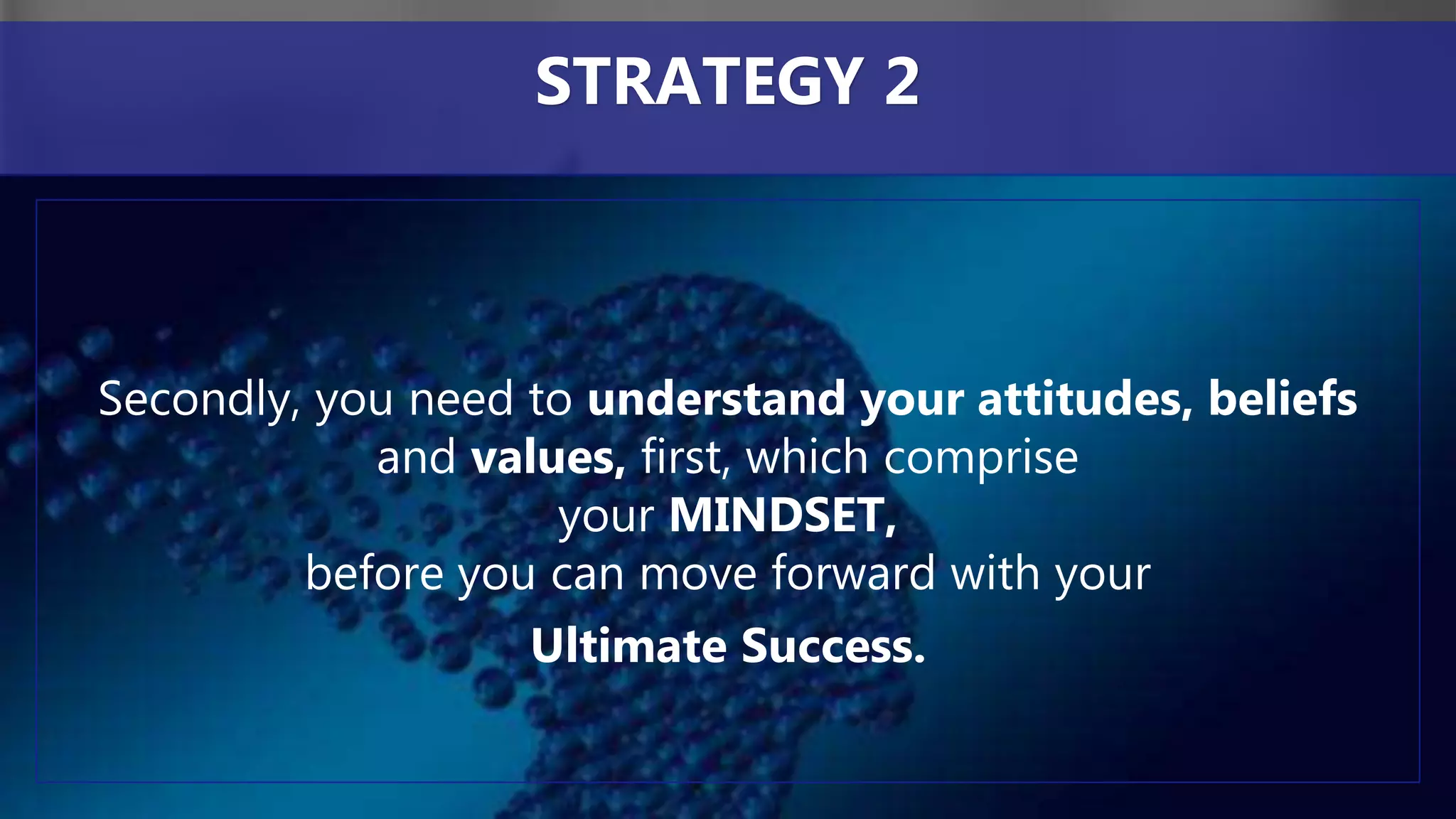 Secondly, you need to understand your attitudes, beliefs
and values, first, which comprise
your MINDSET,
before you can move forward with your
Ultimate Success.
STRATEGY 2
 