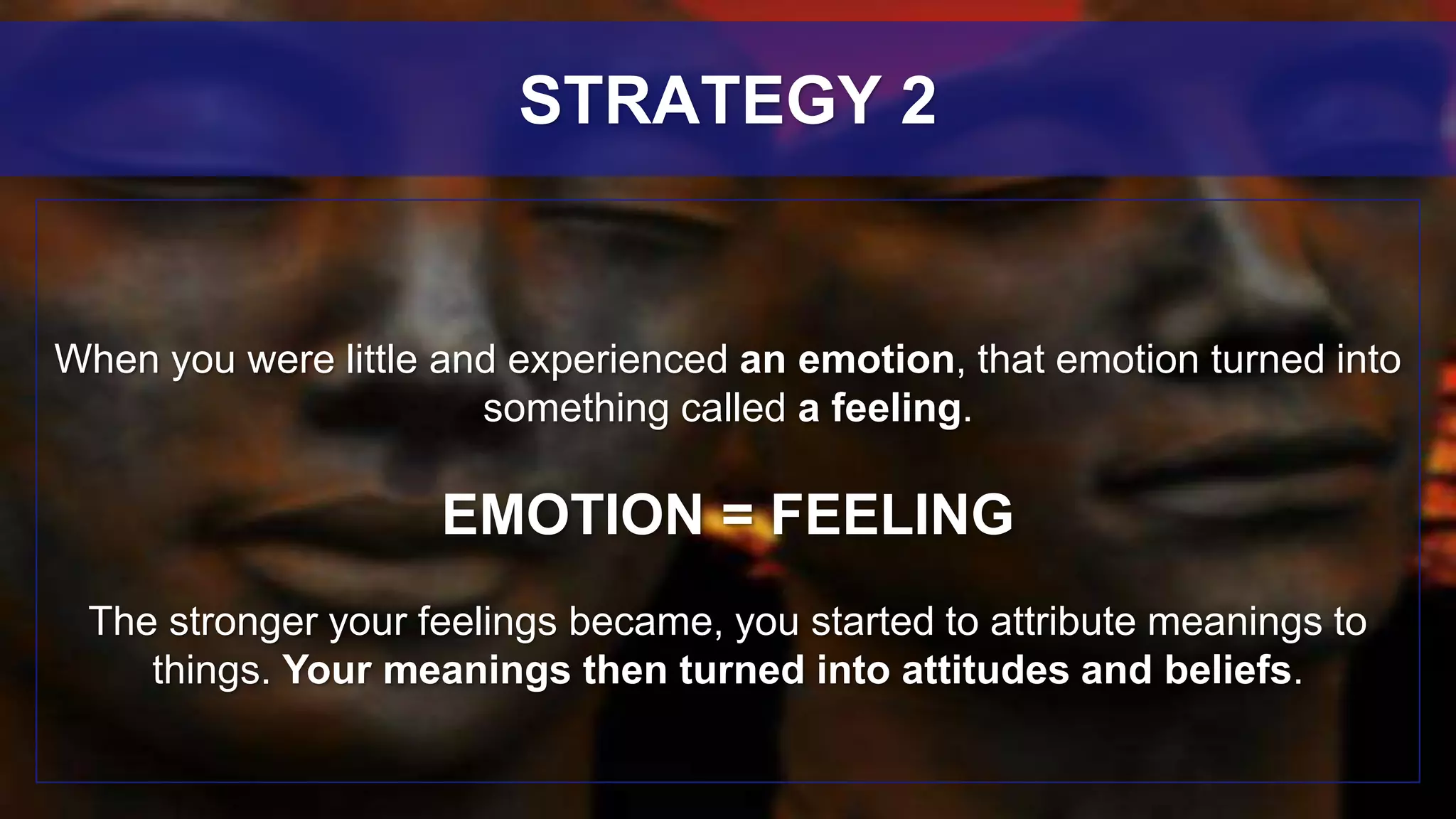 When you were little and experienced an emotion, that emotion turned into
something called a feeling.
EMOTION = FEELING
The stronger your feelings became, you started to attribute meanings to
things. Your meanings then turned into attitudes and beliefs.
STRATEGY 2
 