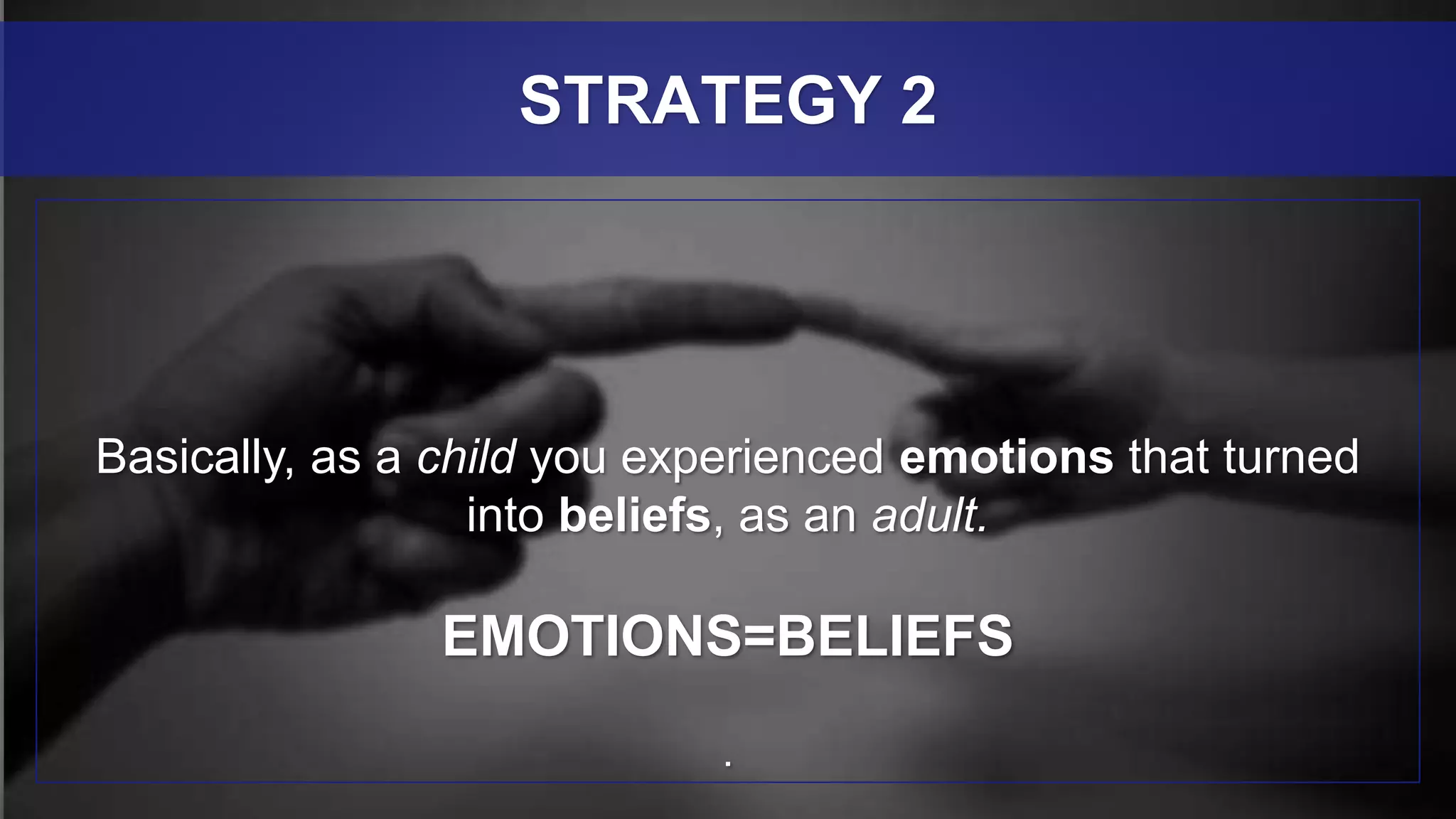 Basically, as a child you experienced emotions that turned
into beliefs, as an adult.
EMOTIONS=BELIEFS
.
STRATEGY 2
 