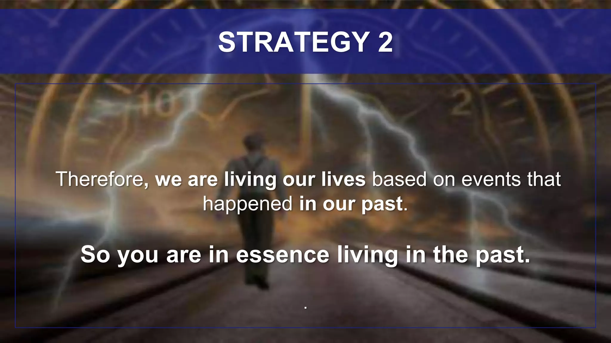 Therefore, we are living our lives based on events that
happened in our past.
So you are in essence living in the past.
.
STRATEGY 2
 